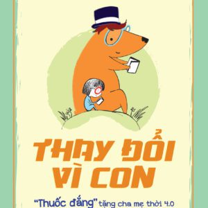 SÁCH: Thay đổi vì con: "Thuốc đắng" tặng cha mẹ thời 4.0 - Tác giả: Nguyễn Chí Hiếu